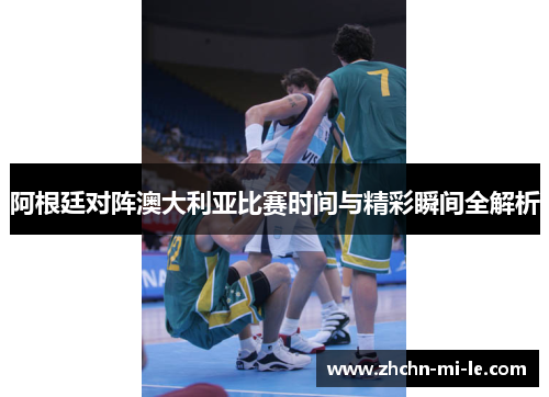 阿根廷对阵澳大利亚比赛时间与精彩瞬间全解析