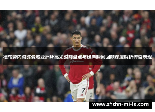 德布劳内对阵曼城亚洲杯高光时刻盘点与经典瞬间回顾深度解析传奇表现
